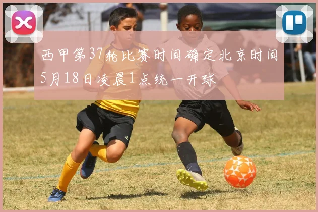 西甲第37轮比赛时间确定北京时间5月18日凌晨1点统一开球