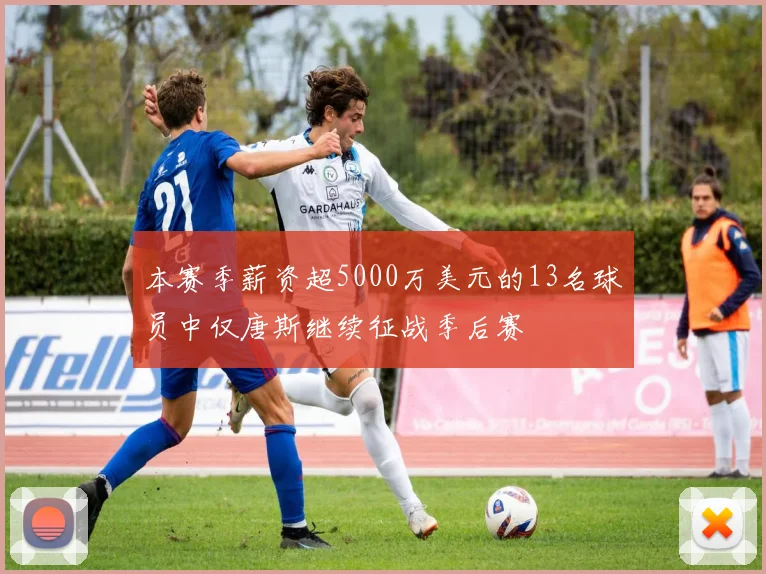 本赛季薪资超5000万美元的13名球员中仅唐斯继续征战季后赛