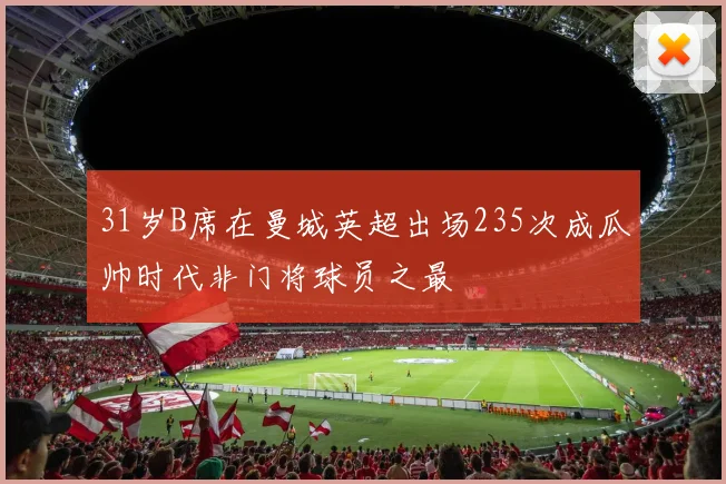 31岁B席在曼城英超出场235次成瓜帅时代非门将球员之最