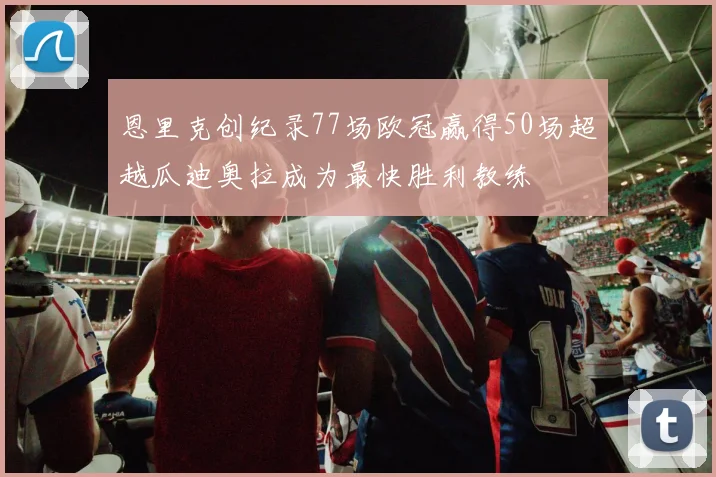 恩里克创纪录77场欧冠赢得50场超越瓜迪奥拉成为最快胜利教练