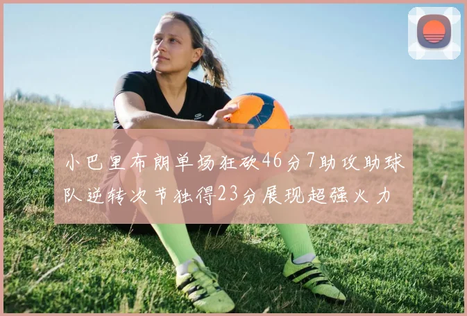 小巴里布朗单场狂砍46分7助攻助球队逆转次节独得23分展现超强火力