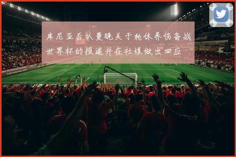库尼亚否认曼晚关于轮休养伤备战世界杯的报道并在社媒做出回应