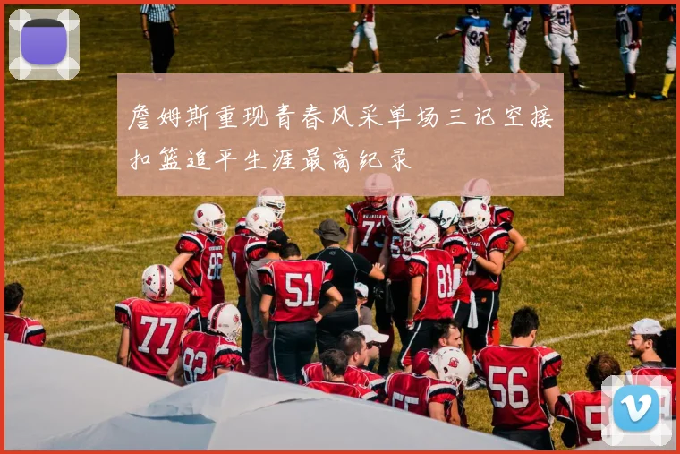 詹姆斯重现青春风采单场三记空接扣篮追平生涯最高纪录