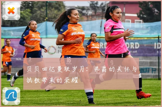 贝贝回忆曼联岁月：弗爵的关怀与执教带来的荣耀