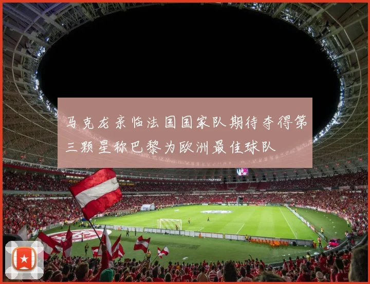 马克龙亲临法国国家队期待夺得第三颗星称巴黎为欧洲最佳球队