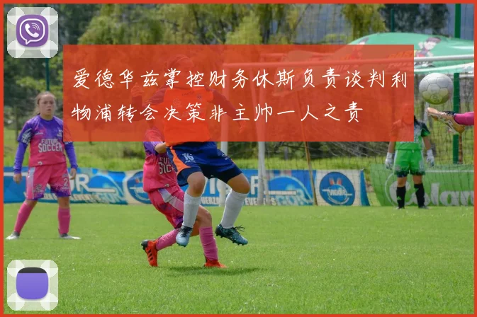 爱德华兹掌控财务休斯负责谈判利物浦转会决策非主帅一人之责