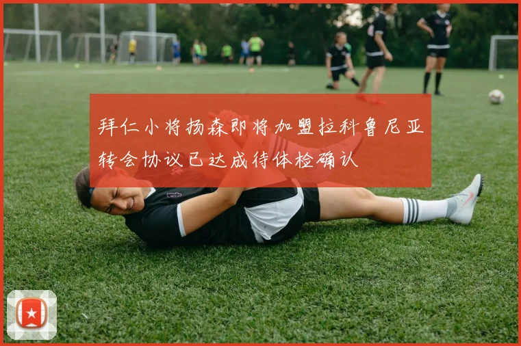 拜仁小将扬森即将加盟拉科鲁尼亚转会协议已达成待体检确认