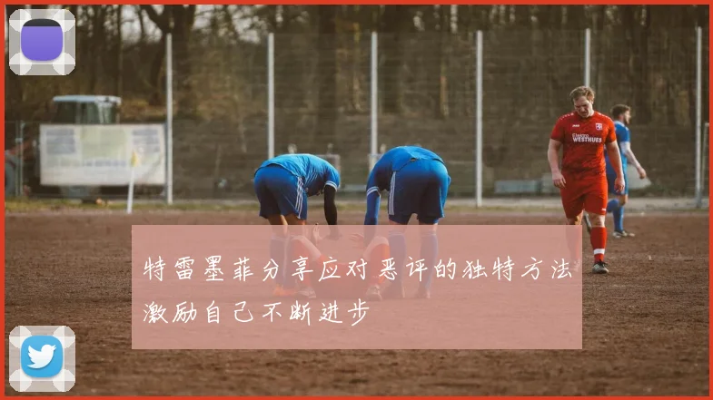 特雷墨菲分享应对恶评的独特方法激励自己不断进步