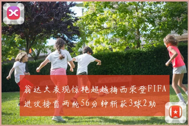 翁达夫表现惊艳超越梅西荣登FIFA进攻榜首两轮56分钟斩获3球2助