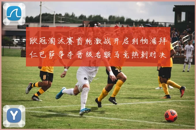 欧冠淘汰赛首轮激战开启利物浦拜仁巴萨争夺晋级名额马竞热刺对决引关注